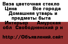 Ваза цветочная стекло › Цена ­ 200 - Все города Домашняя утварь и предметы быта » Интерьер   . Амурская обл.,Свободненский р-н